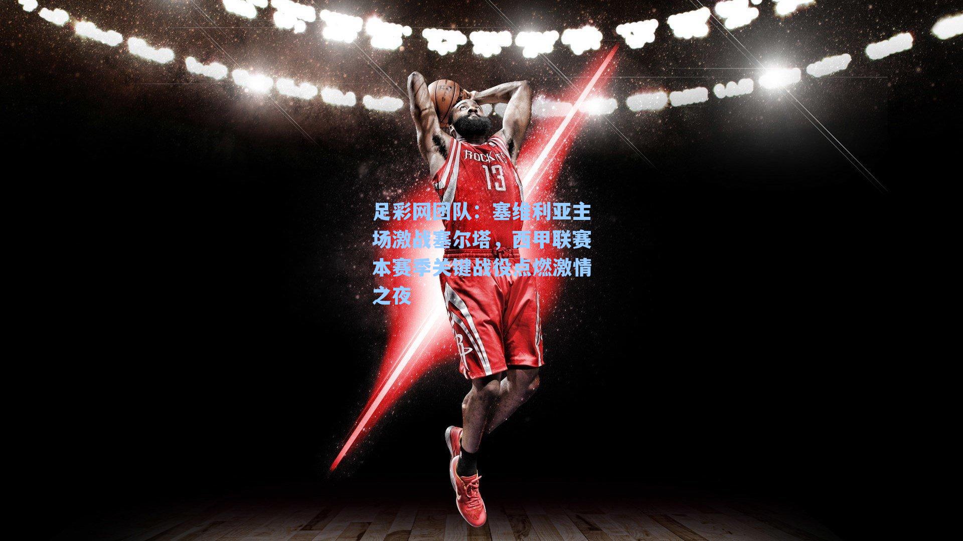 塞维利亚主场激战塞尔塔，西甲联赛本赛季关键战役点燃激情之夜