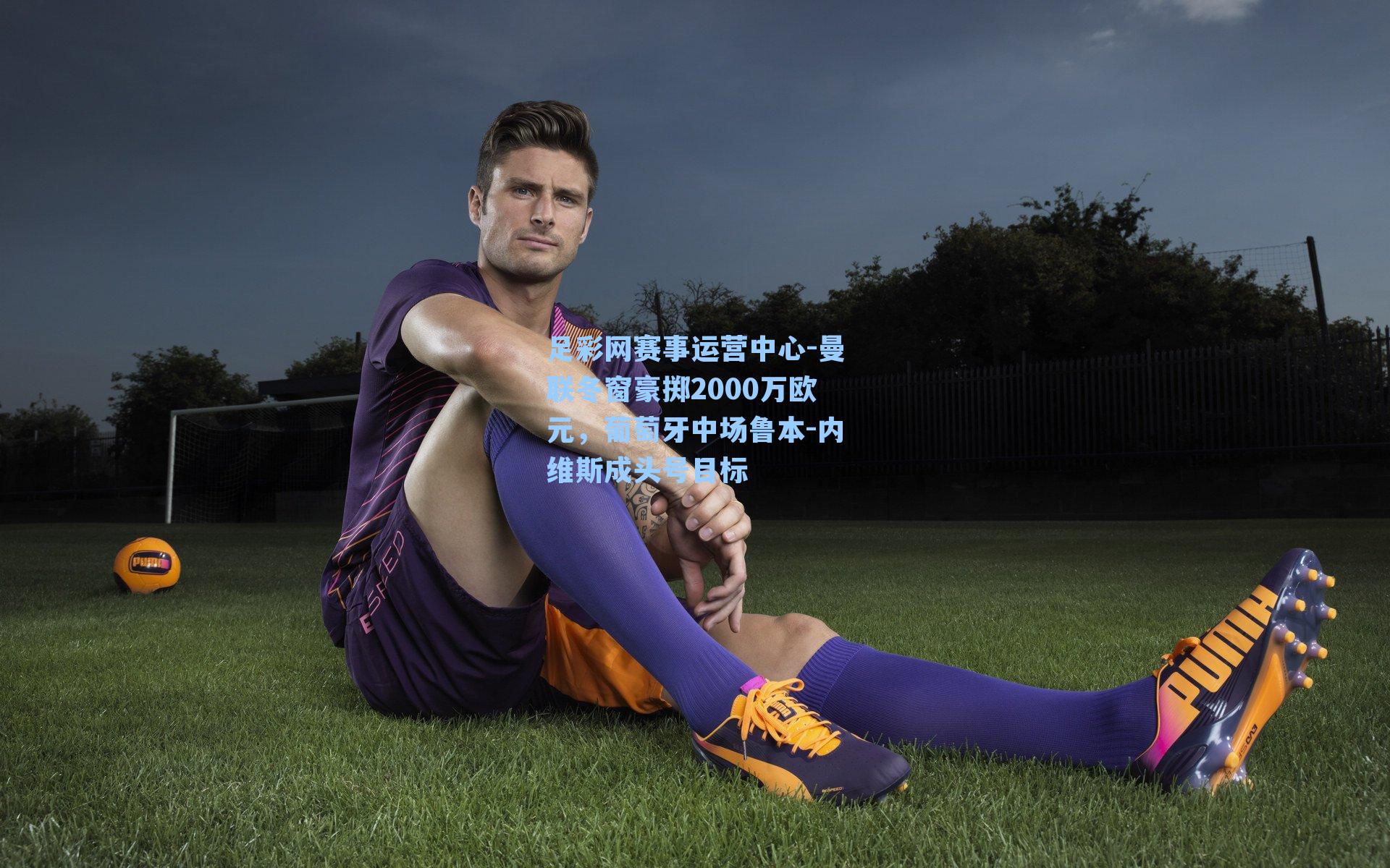 曼联冬窗豪掷2000万欧元，葡萄牙中场鲁本-内维斯成头号目标