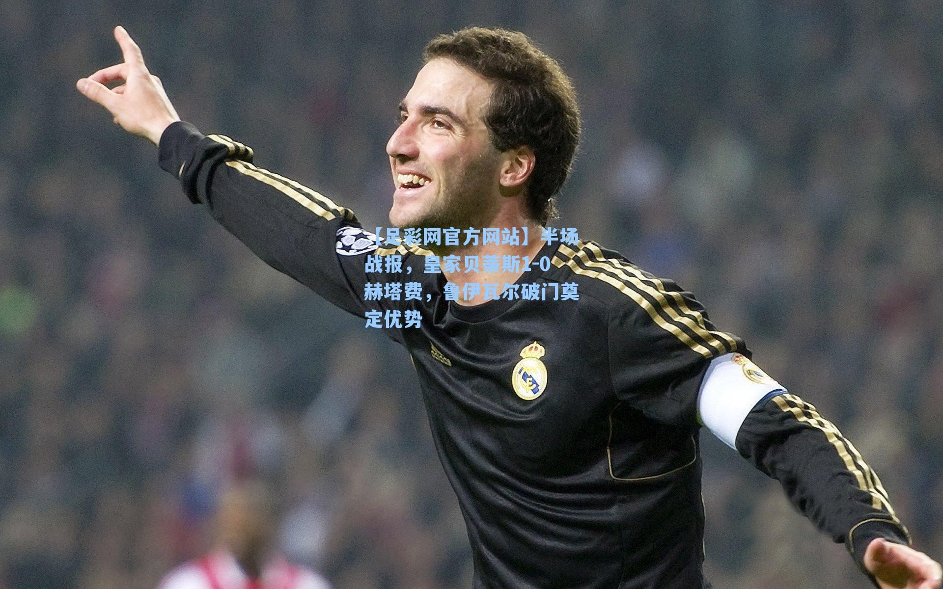 【足彩网官方网站】半场战报，皇家贝蒂斯1-0赫塔费，鲁伊瓦尔破门奠定优势