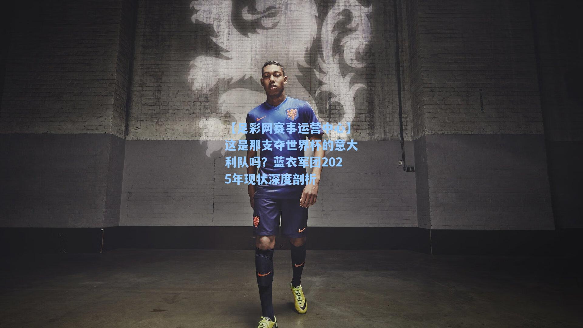【足彩网赛事运营中心】这是那支夺世界杯的意大利队吗？蓝衣军团2025年现状深度剖析