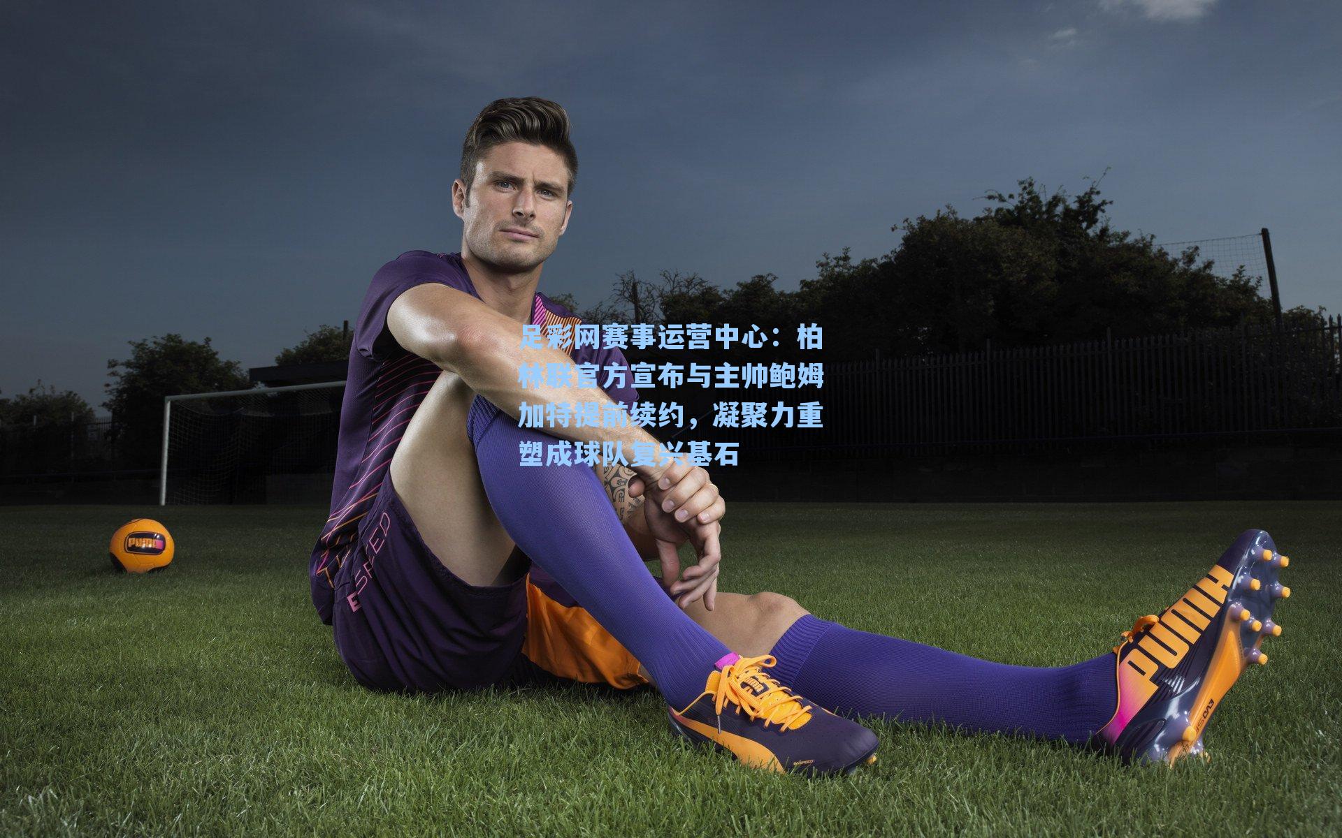 足彩网赛事运营中心：柏林联官方宣布与主帅鲍姆加特提前续约，凝聚力重塑成球队复兴基石