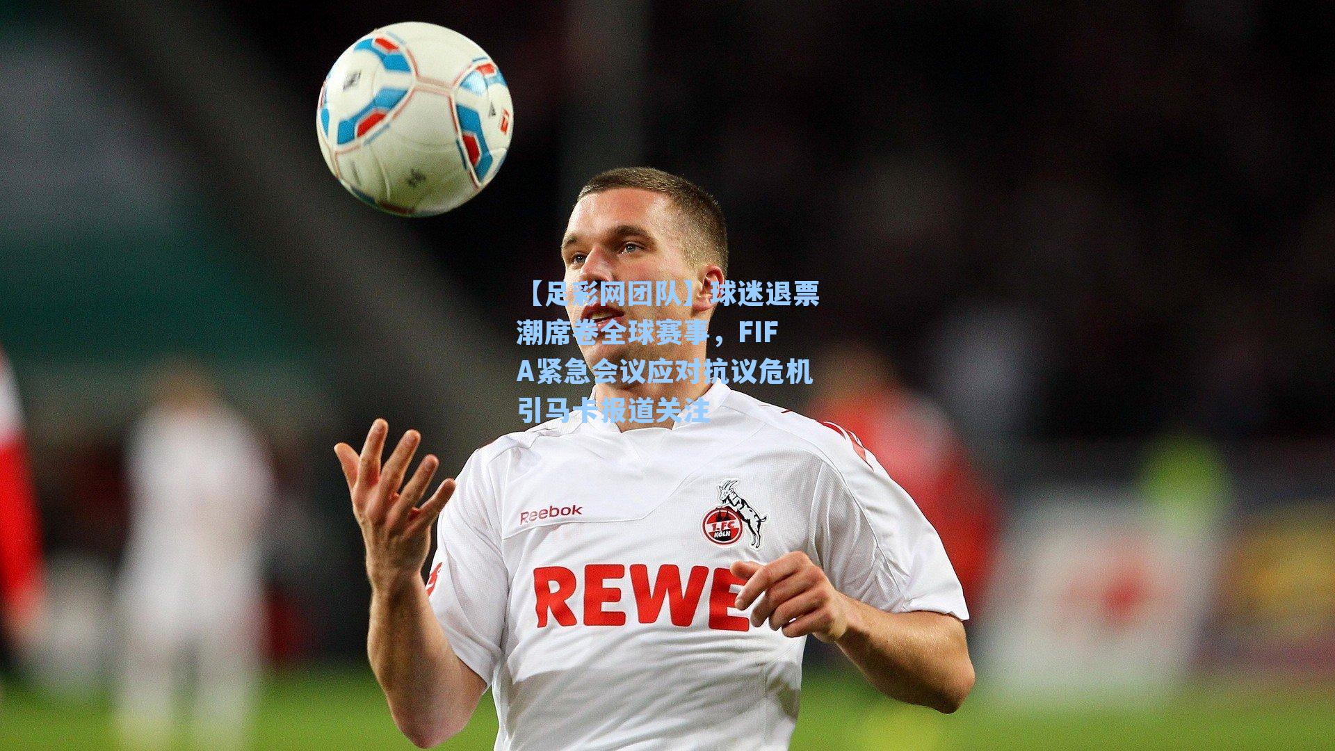 球迷退票潮席卷全球赛事，FIFA紧急会议应对抗议危机引马卡报道关注