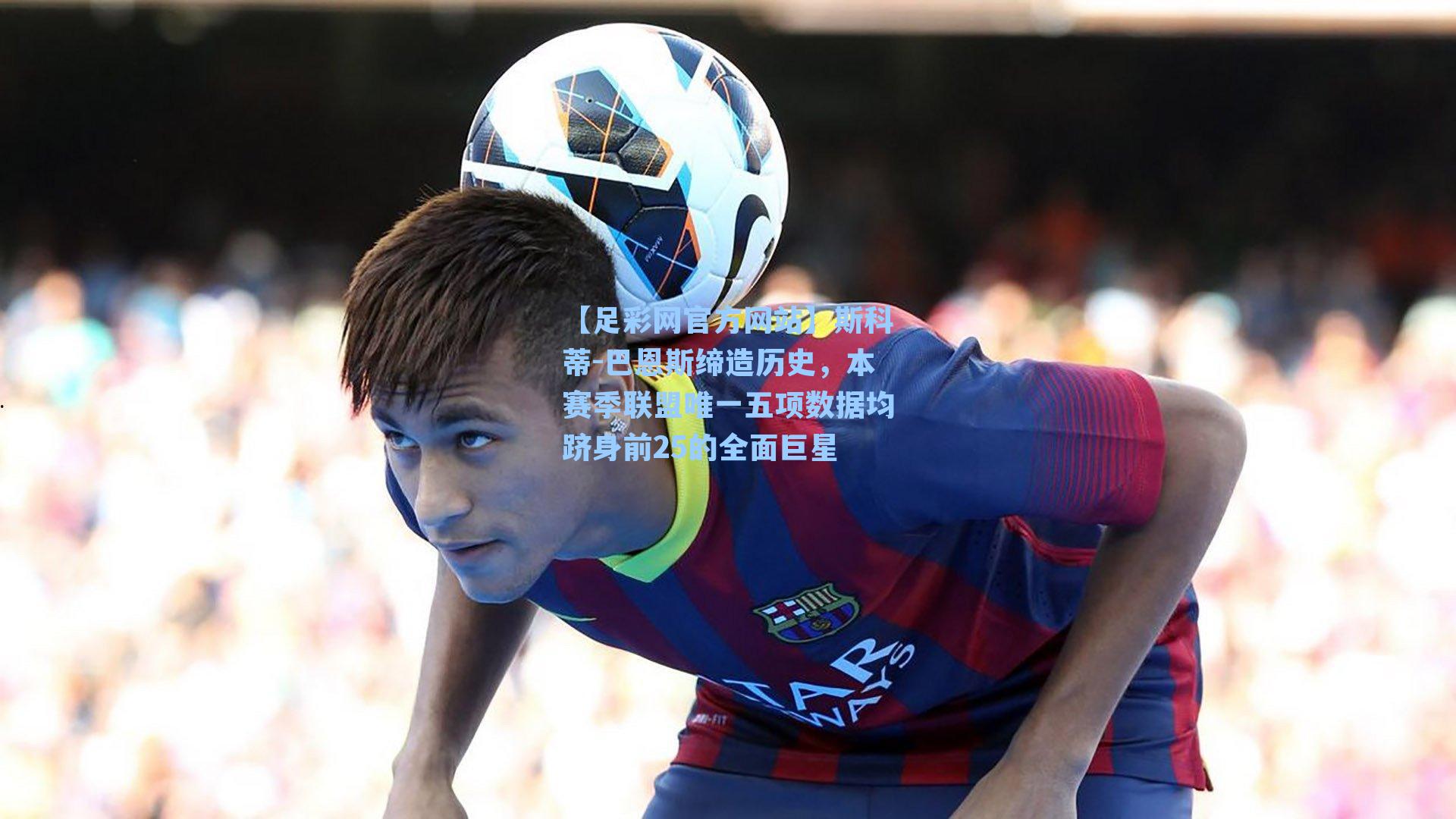 斯科蒂-巴恩斯缔造历史，本赛季联盟唯一五项数据均跻身前25的全面巨星