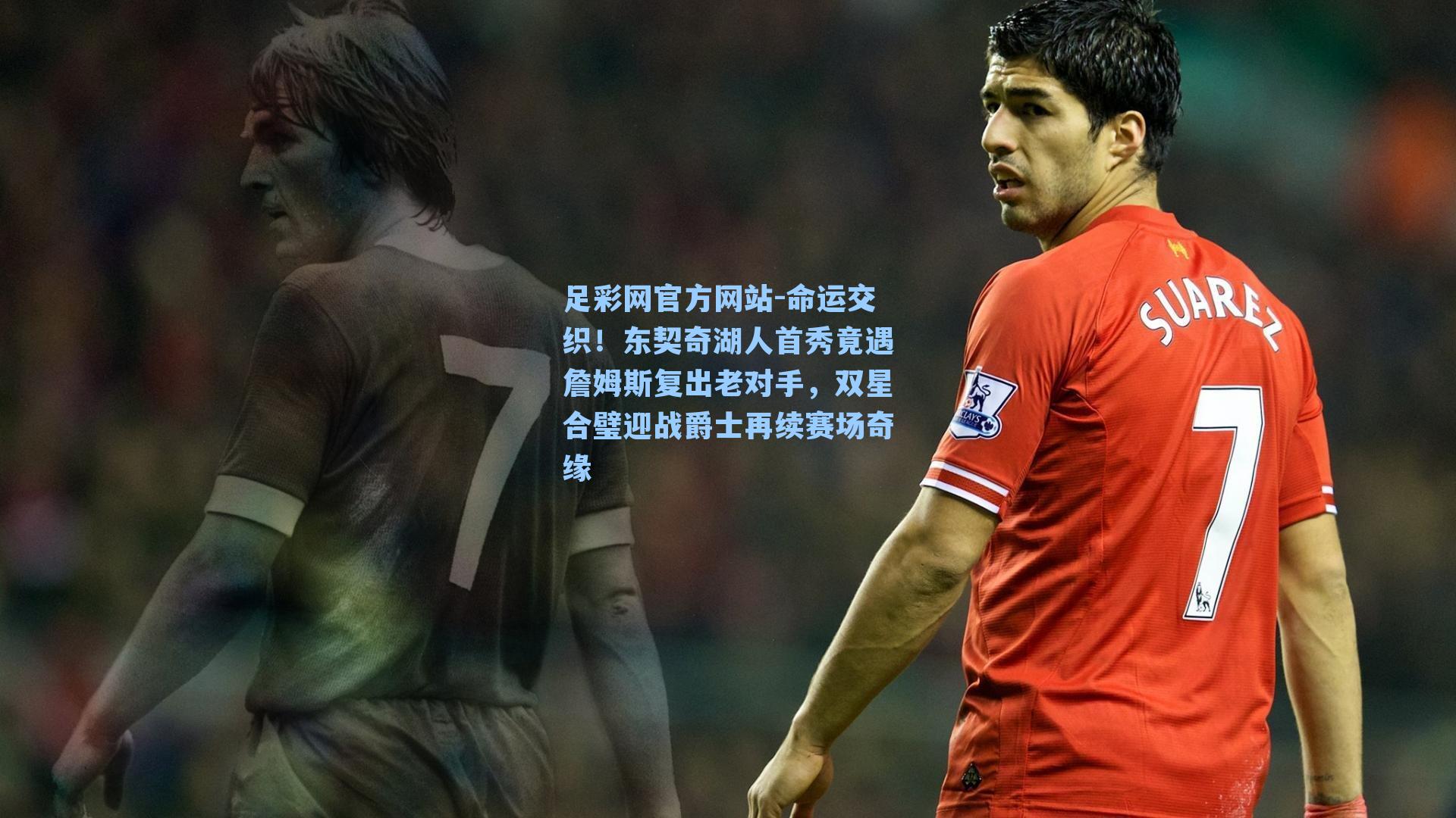足彩网官方网站-命运交织！东契奇湖人首秀竟遇詹姆斯复出老对手，双星合璧迎战爵士再续赛场奇缘