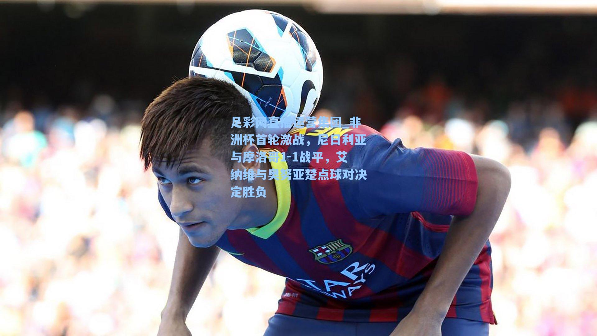 足彩网直播运营集团_非洲杯首轮激战，尼日利亚与摩洛哥1-1战平，艾纳维与奥努亚楚点球对决定胜负