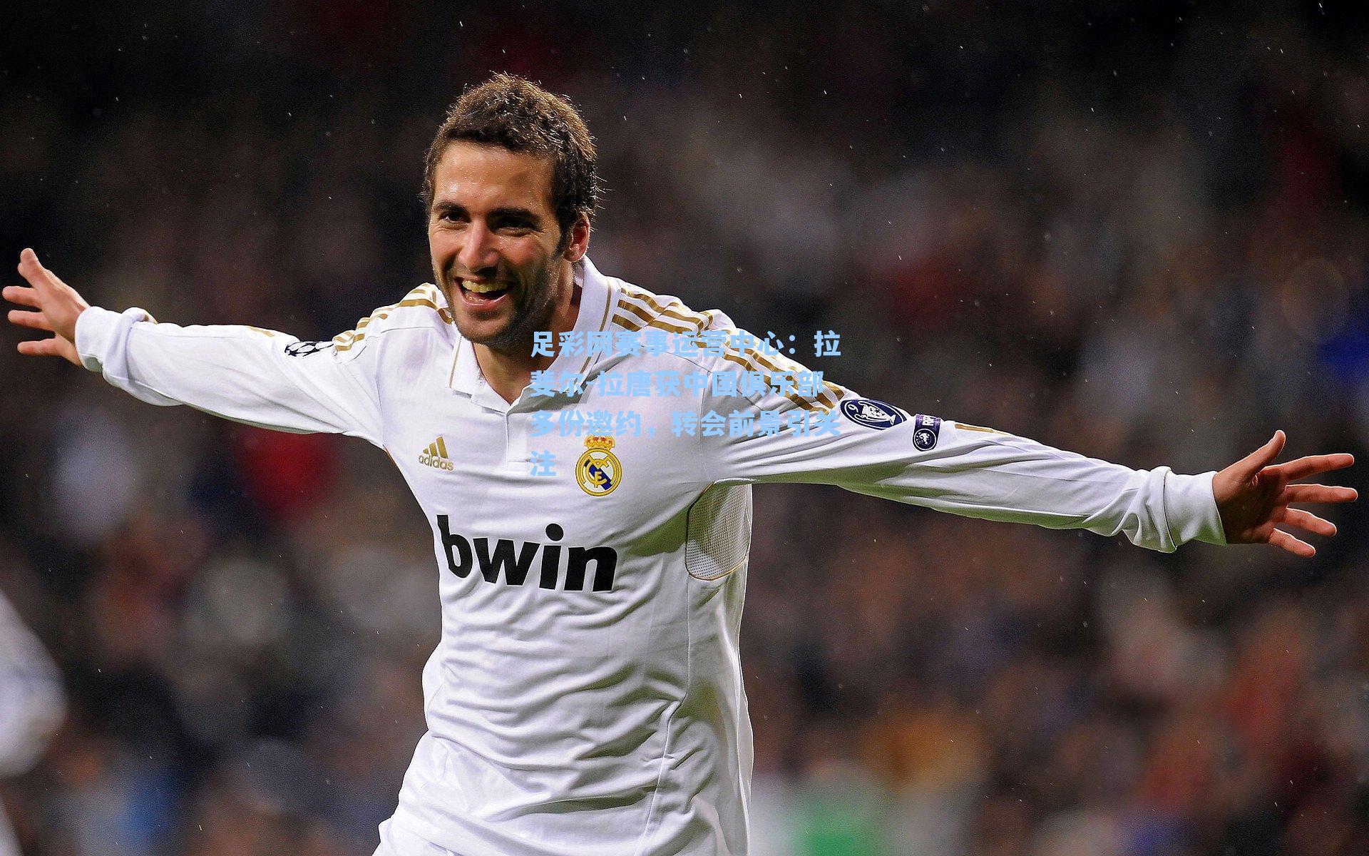 足彩网赛事运营中心：拉斐尔-拉唐获中国俱乐部多份邀约，转会前景引关注