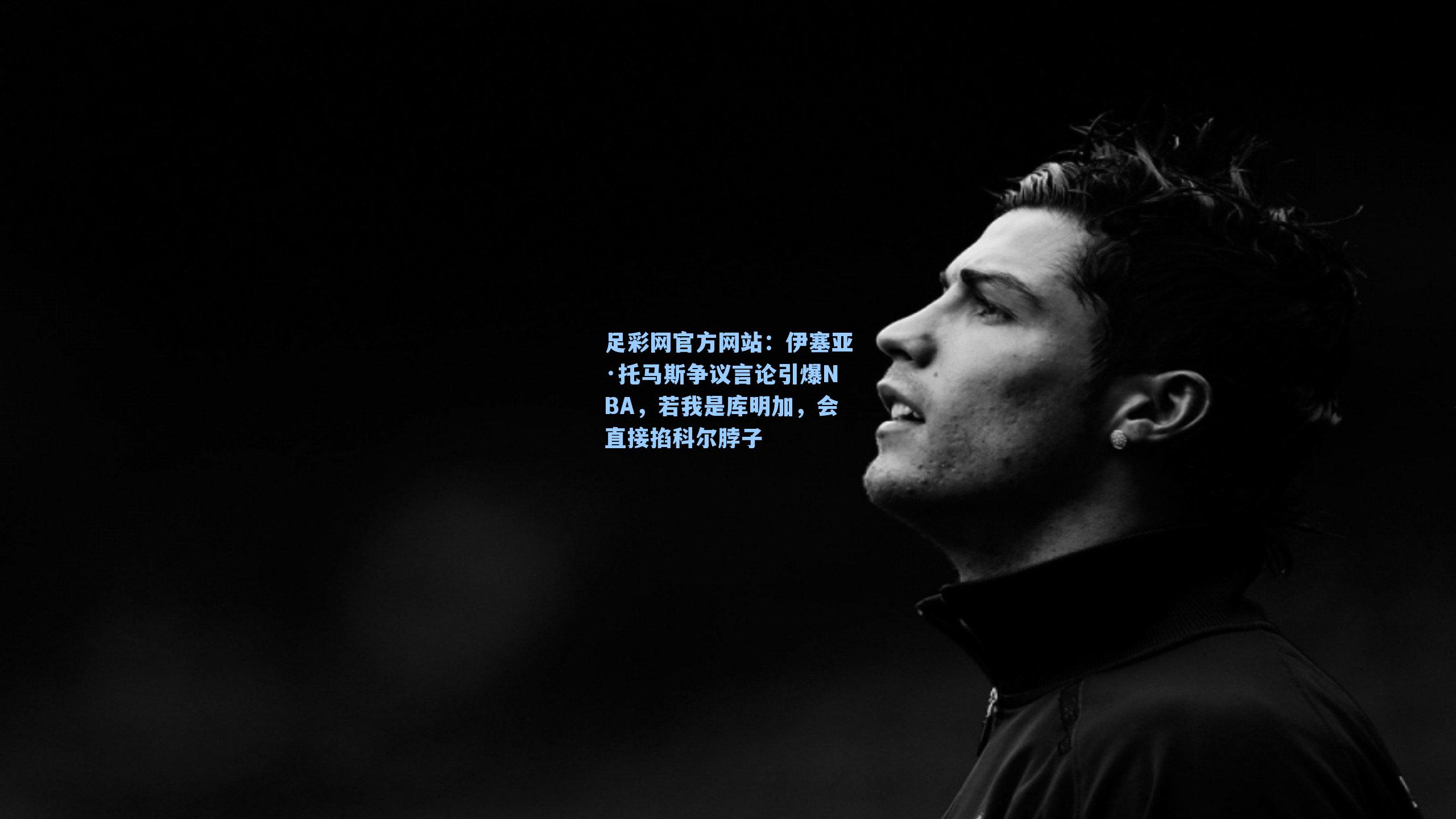 足彩网官方网站：伊塞亚·托马斯争议言论引爆NBA，若我是库明加，会直接掐科尔脖子