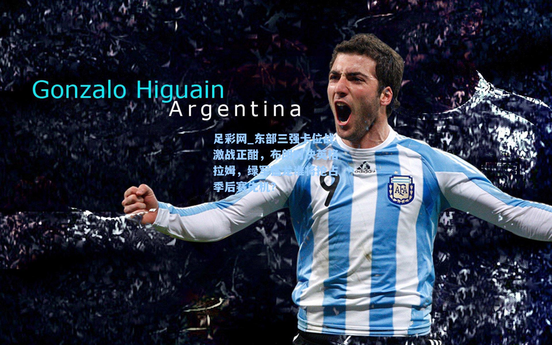 足彩网_东部三强卡位战激战正酣，布朗对决英格拉姆，绿军猛龙谁将抢占季后赛先机？