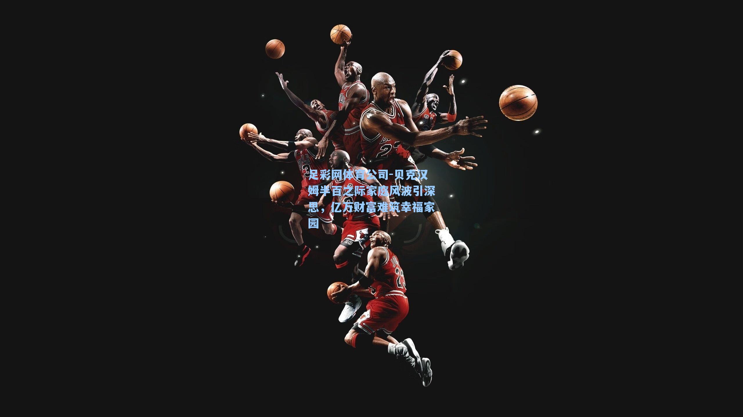 贝克汉姆半百之际家庭风波引深思，亿万财富难筑幸福家园